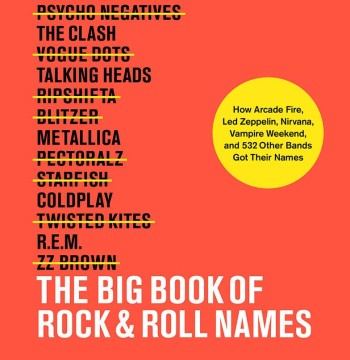 The Big Book of Rock & Roll Names: How Arcade Fire, Led Zeppelin, Nirvana, Vampire Weekend, and 532 Other Bands Got Their Names